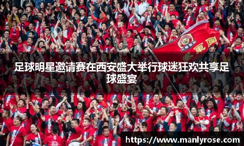 足球明星邀请赛在西安盛大举行球迷狂欢共享足球盛宴